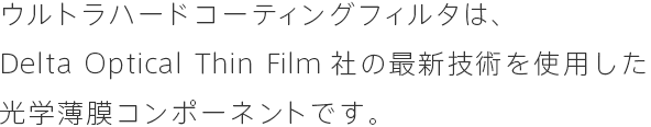 ウルトラハードコーティングフィルタは、Delta Optical Thin Film社の最新技術を使用した光学薄膜コンポーネントです。